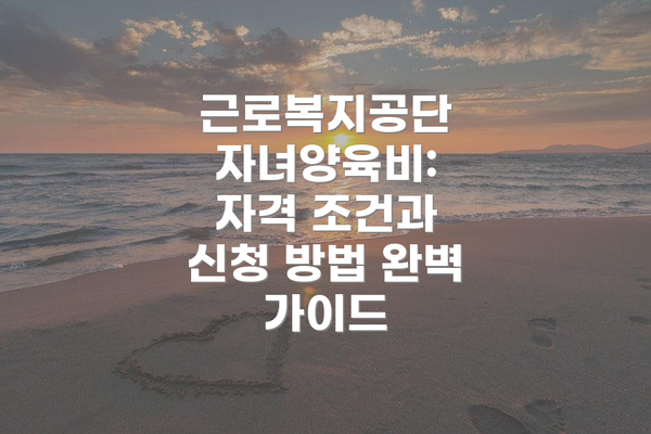 근로복지공단 자녀양육비: 자격 조건과 신청 방법 완벽 가이드