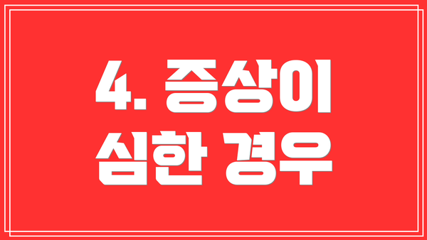 4. 증상이 심한 경우