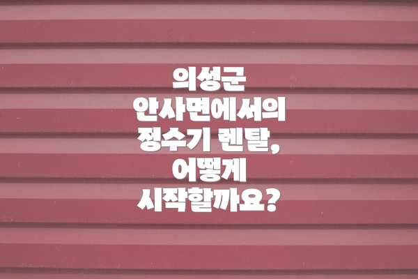 의성군 안사면에서의 정수기 렌탈, 어떻게 시작할까요?