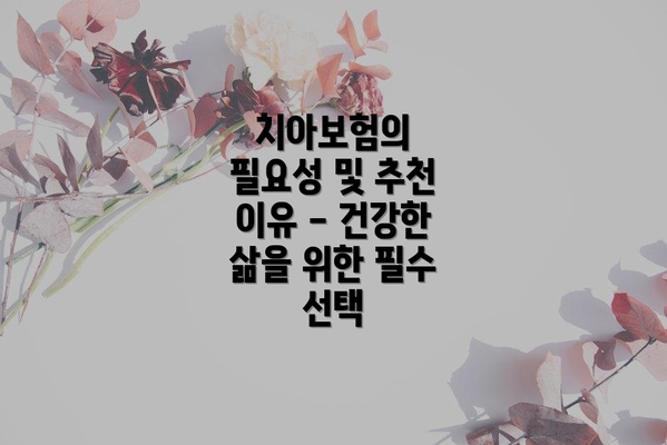 치아보험의 필요성 및 추천 이유 - 건강한 삶을 위한 필수 선택